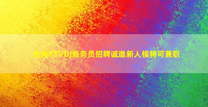 台州KTVDJ服务员招聘诚邀新人模特可兼职